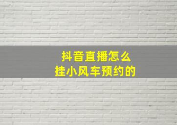 抖音直播怎么挂小风车预约的