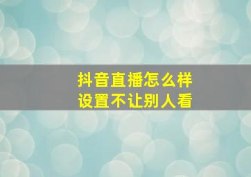 抖音直播怎么样设置不让别人看