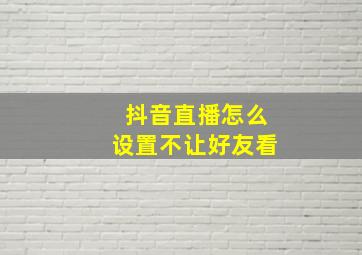 抖音直播怎么设置不让好友看