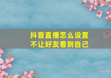 抖音直播怎么设置不让好友看到自己