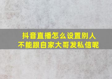 抖音直播怎么设置别人不能跟自家大哥发私信呢