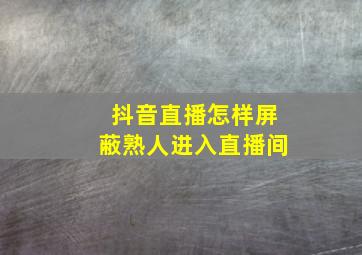 抖音直播怎样屏蔽熟人进入直播间