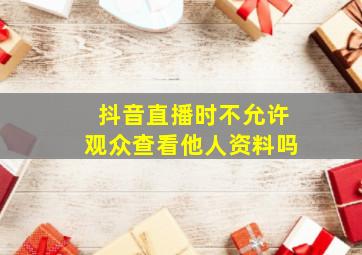 抖音直播时不允许观众查看他人资料吗