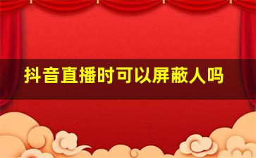 抖音直播时可以屏蔽人吗