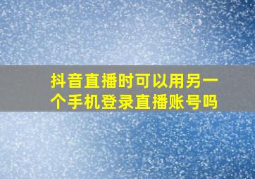 抖音直播时可以用另一个手机登录直播账号吗