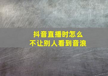 抖音直播时怎么不让别人看到音浪