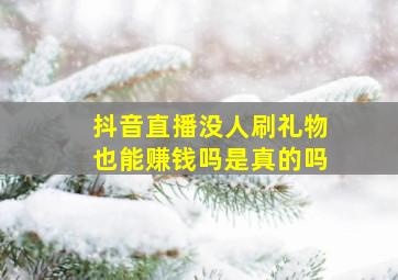 抖音直播没人刷礼物也能赚钱吗是真的吗