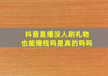 抖音直播没人刷礼物也能赚钱吗是真的吗吗