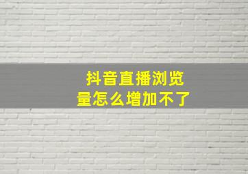 抖音直播浏览量怎么增加不了