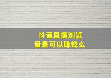 抖音直播浏览量是可以赚钱么