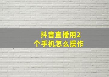 抖音直播用2个手机怎么操作