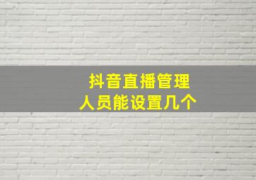 抖音直播管理人员能设置几个