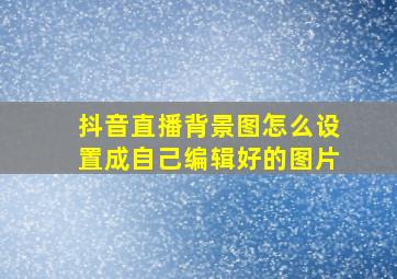 抖音直播背景图怎么设置成自己编辑好的图片