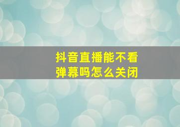 抖音直播能不看弹幕吗怎么关闭