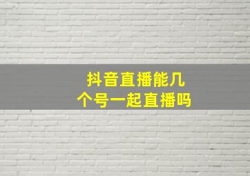 抖音直播能几个号一起直播吗