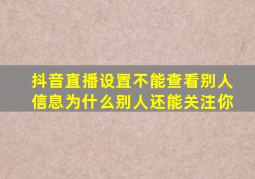 抖音直播设置不能查看别人信息为什么别人还能关注你