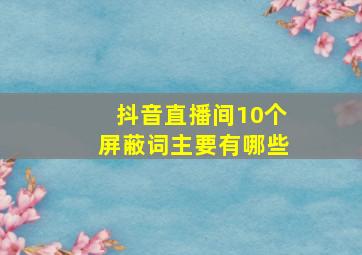 抖音直播间10个屏蔽词主要有哪些