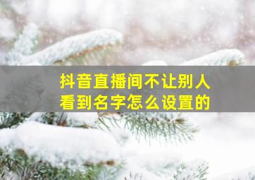 抖音直播间不让别人看到名字怎么设置的