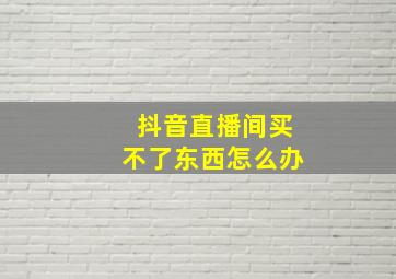 抖音直播间买不了东西怎么办