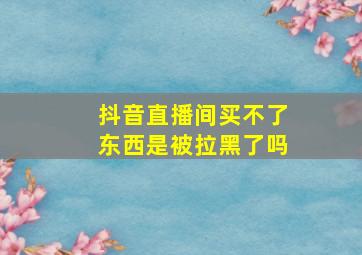 抖音直播间买不了东西是被拉黑了吗