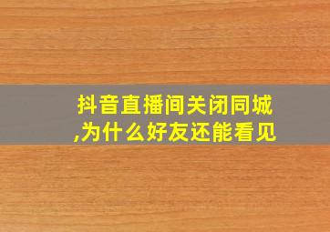 抖音直播间关闭同城,为什么好友还能看见