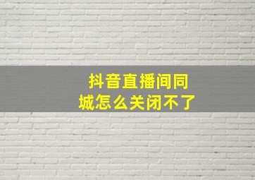 抖音直播间同城怎么关闭不了