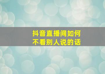 抖音直播间如何不看别人说的话