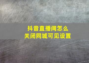 抖音直播间怎么关闭同城可见设置