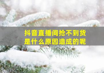 抖音直播间抢不到货是什么原因造成的呢