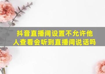 抖音直播间设置不允许他人查看会听到直播间说话吗