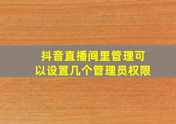 抖音直播间里管理可以设置几个管理员权限