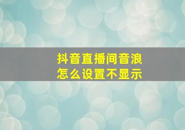 抖音直播间音浪怎么设置不显示