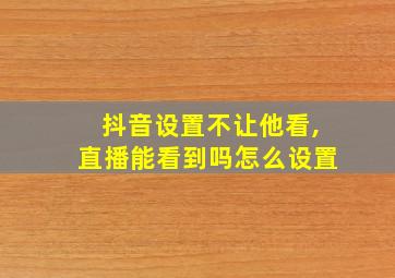 抖音设置不让他看,直播能看到吗怎么设置