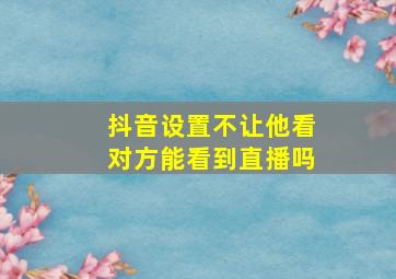 抖音设置不让他看对方能看到直播吗