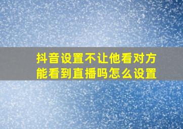 抖音设置不让他看对方能看到直播吗怎么设置