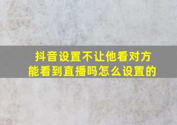 抖音设置不让他看对方能看到直播吗怎么设置的