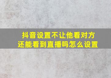 抖音设置不让他看对方还能看到直播吗怎么设置