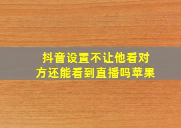 抖音设置不让他看对方还能看到直播吗苹果