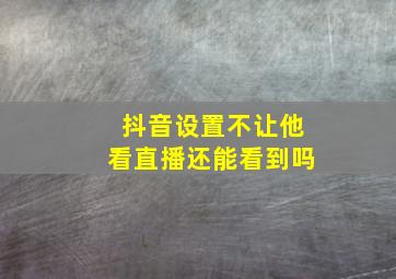 抖音设置不让他看直播还能看到吗