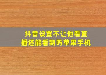 抖音设置不让他看直播还能看到吗苹果手机