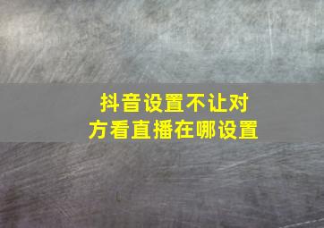 抖音设置不让对方看直播在哪设置