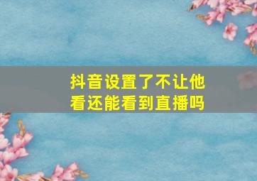 抖音设置了不让他看还能看到直播吗