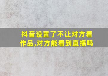 抖音设置了不让对方看作品,对方能看到直播吗