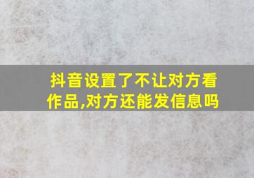 抖音设置了不让对方看作品,对方还能发信息吗