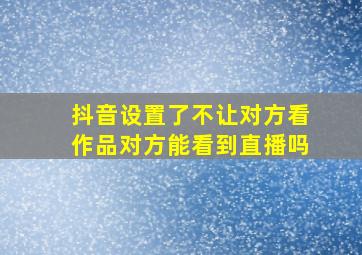 抖音设置了不让对方看作品对方能看到直播吗