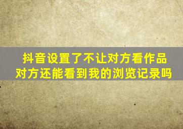 抖音设置了不让对方看作品对方还能看到我的浏览记录吗