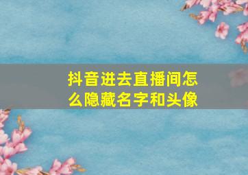 抖音进去直播间怎么隐藏名字和头像