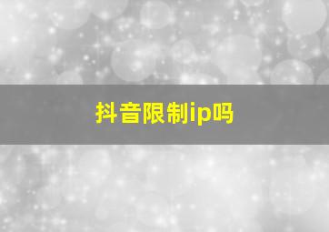 抖音限制ip吗