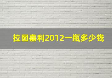 拉图嘉利2012一瓶多少钱