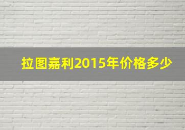 拉图嘉利2015年价格多少